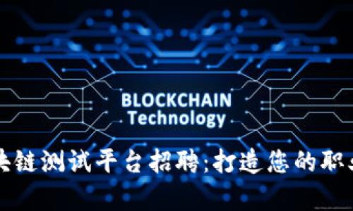 贵阳区块链测试平台招聘：打造您的职业新高峰