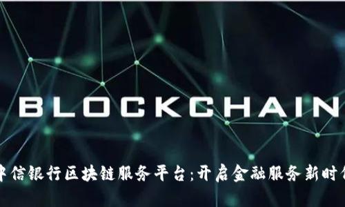 中信银行区块链服务平台：开启金融服务新时代